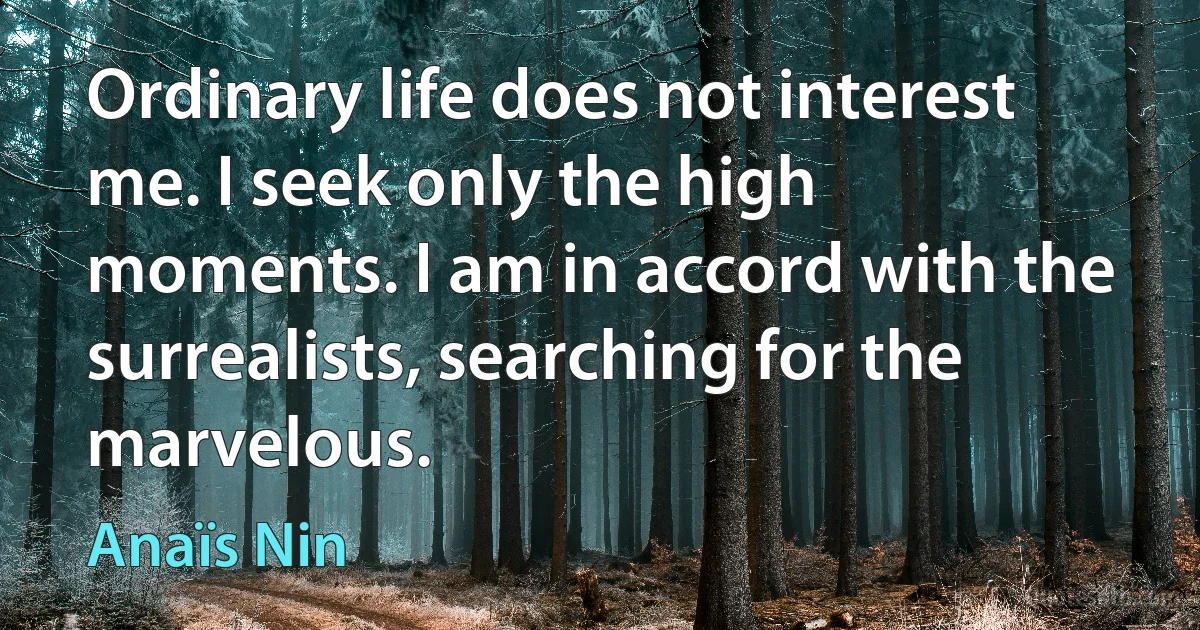 Ordinary life does not interest me. I seek only the high moments. I am in accord with the surrealists, searching for the marvelous. (Anaïs Nin)