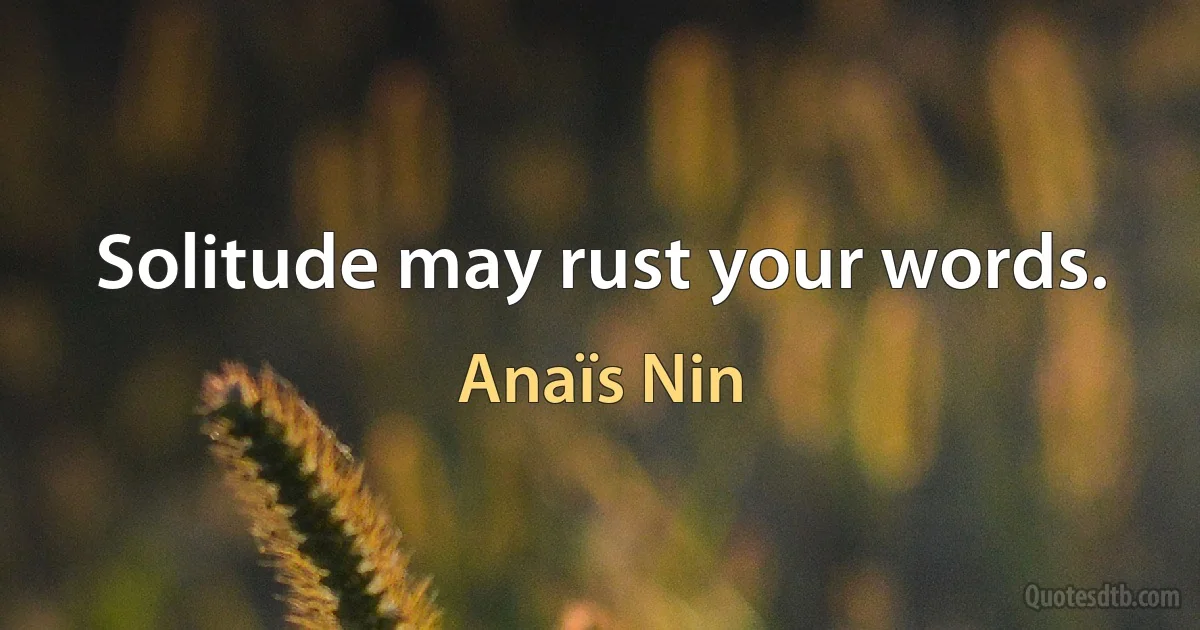 Solitude may rust your words. (Anaïs Nin)