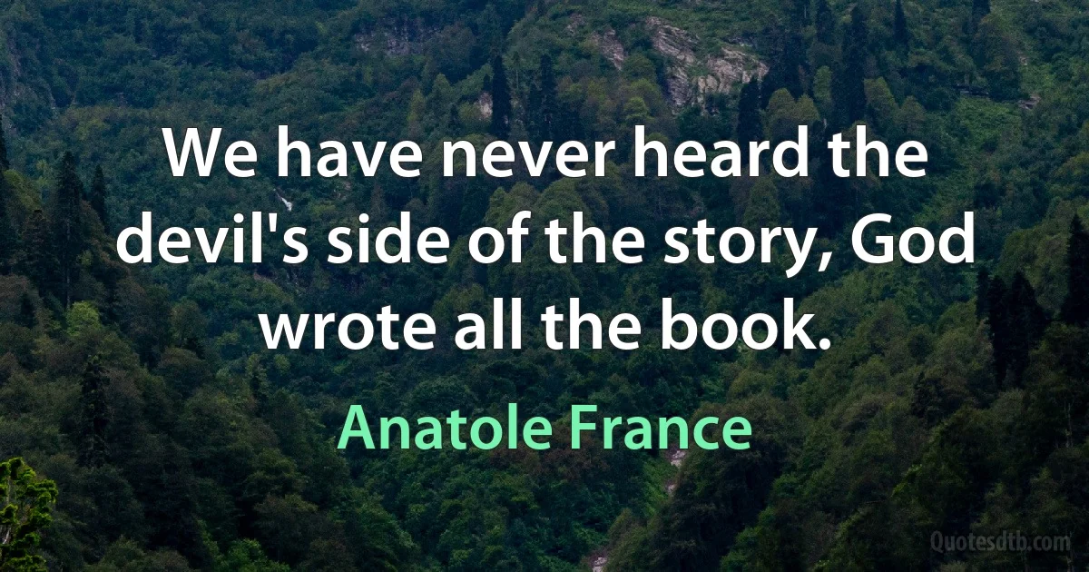 We have never heard the devil's side of the story, God wrote all the book. (Anatole France)