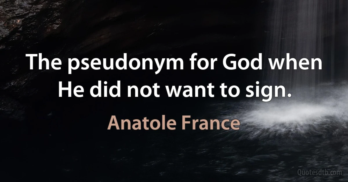 The pseudonym for God when He did not want to sign. (Anatole France)