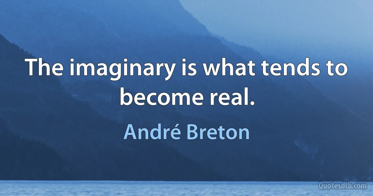 The imaginary is what tends to become real. (André Breton)