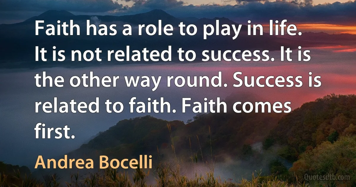 Faith has a role to play in life. It is not related to success. It is the other way round. Success is related to faith. Faith comes first. (Andrea Bocelli)