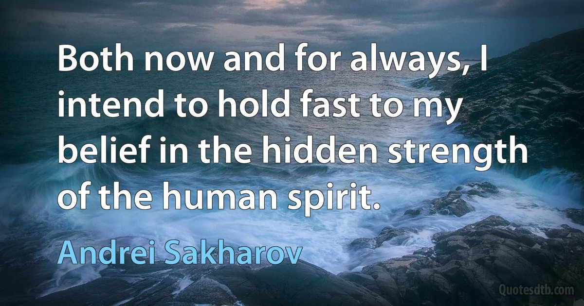 Both now and for always, I intend to hold fast to my belief in the hidden strength of the human spirit. (Andrei Sakharov)