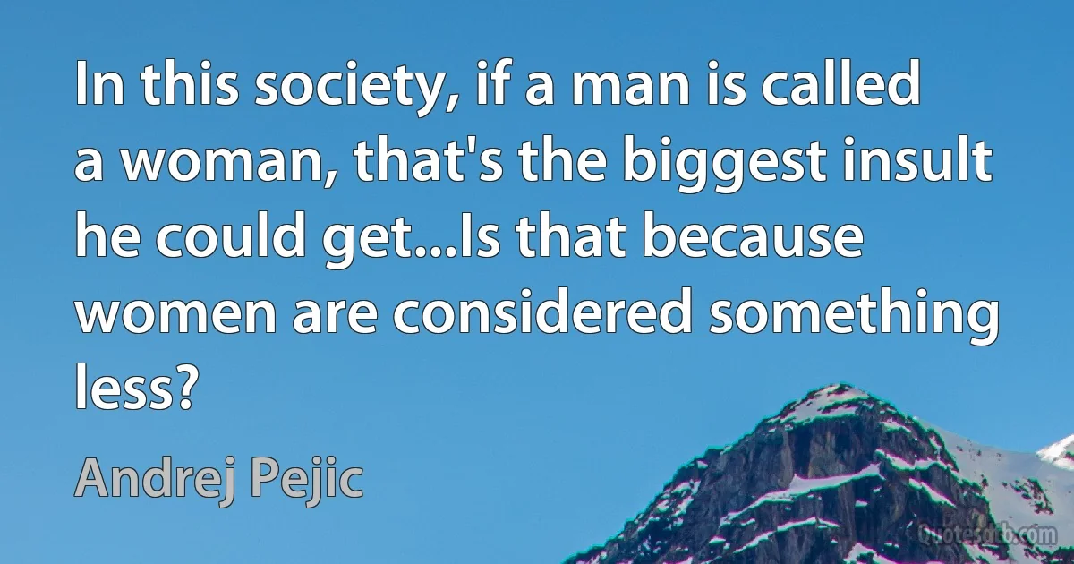 In this society, if a man is called a woman, that's the biggest insult he could get...Is that because women are considered something less? (Andrej Pejic)