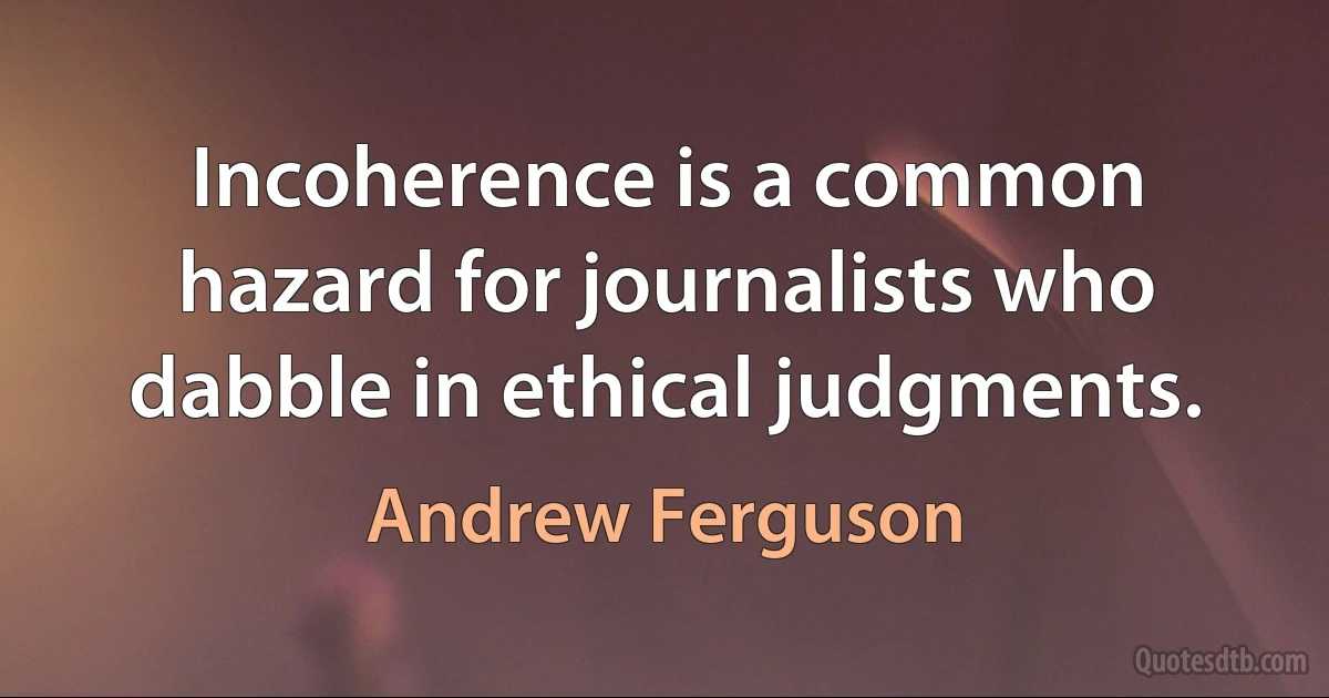 Incoherence is a common hazard for journalists who dabble in ethical judgments. (Andrew Ferguson)