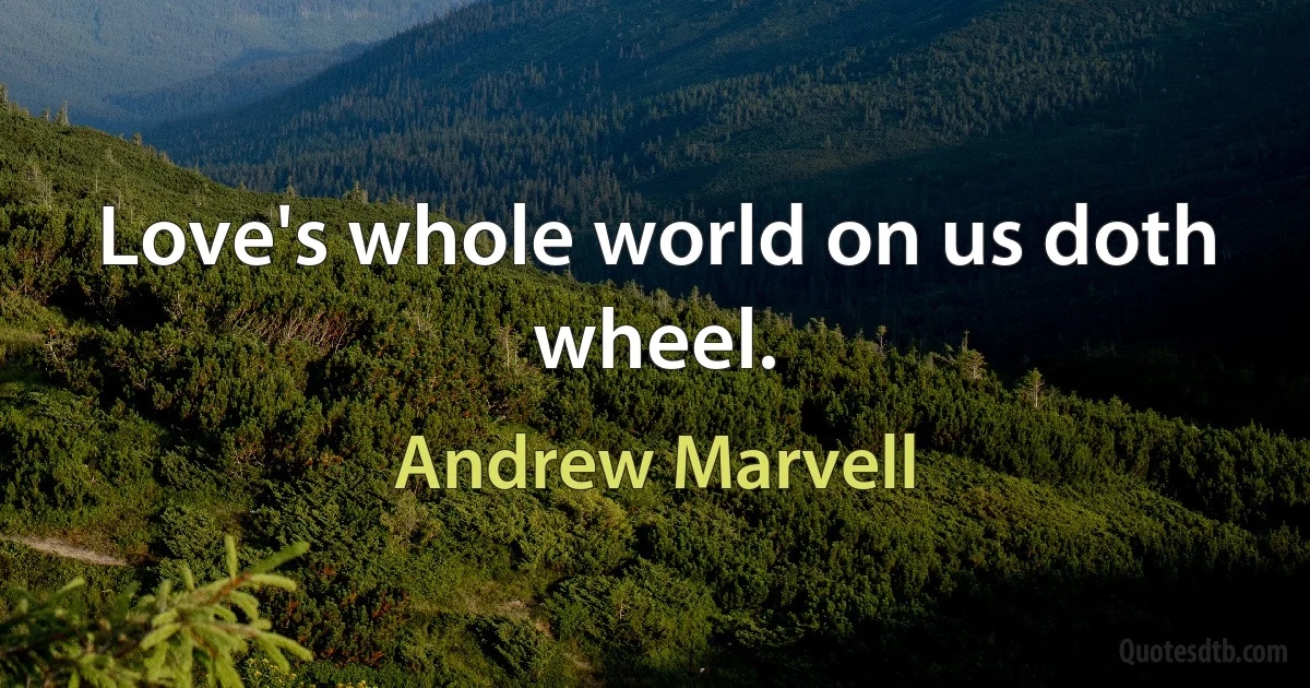 Love's whole world on us doth wheel. (Andrew Marvell)