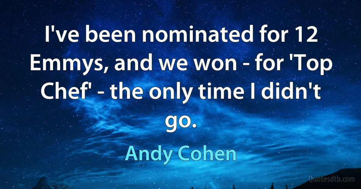 I've been nominated for 12 Emmys, and we won - for 'Top Chef' - the only time I didn't go. (Andy Cohen)