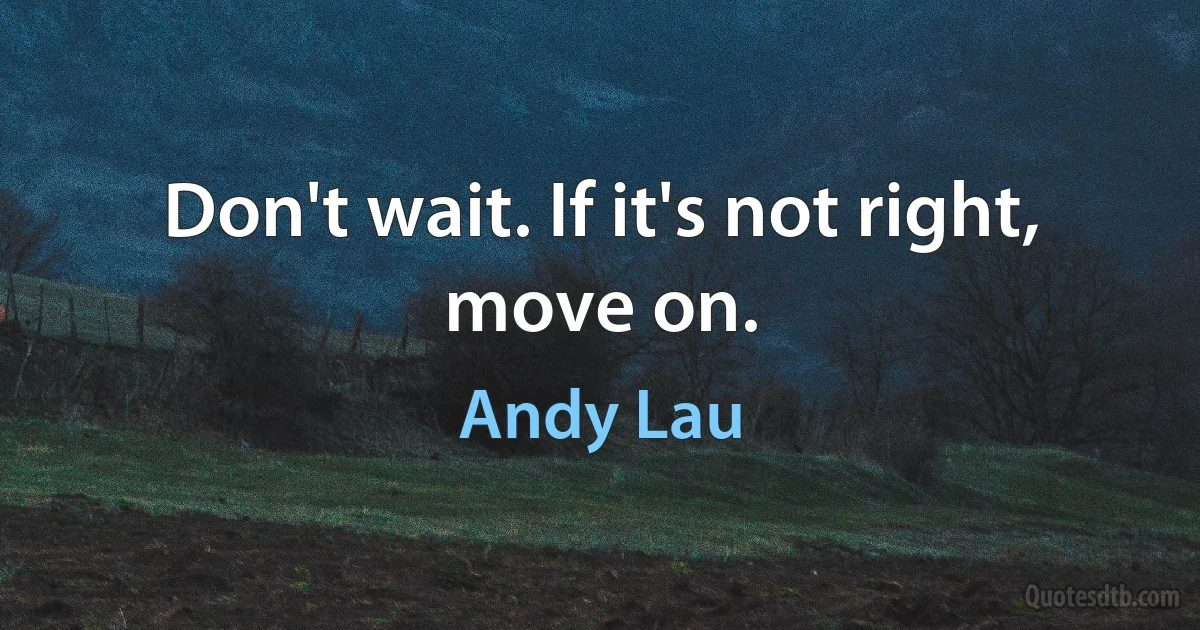 Don't wait. If it's not right, move on. (Andy Lau)