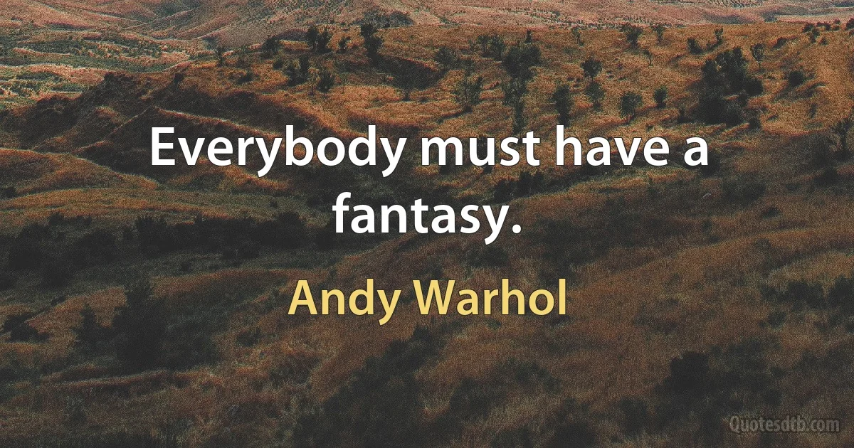 Everybody must have a fantasy. (Andy Warhol)