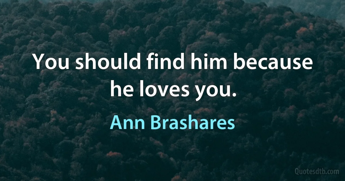 You should find him because he loves you. (Ann Brashares)