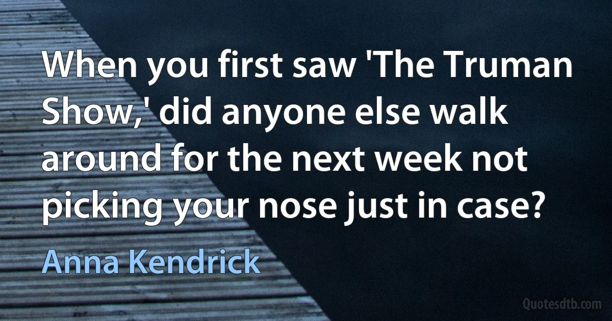 When you first saw 'The Truman Show,' did anyone else walk around for the next week not picking your nose just in case? (Anna Kendrick)