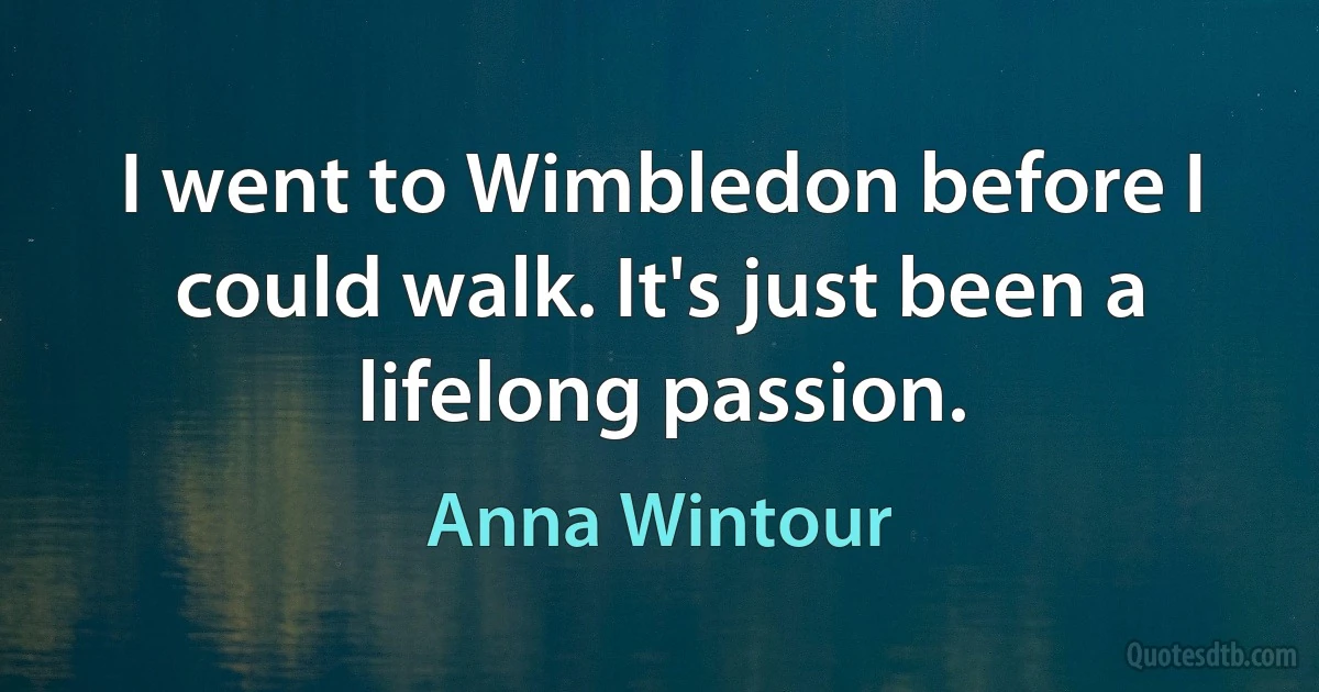 I went to Wimbledon before I could walk. It's just been a lifelong passion. (Anna Wintour)