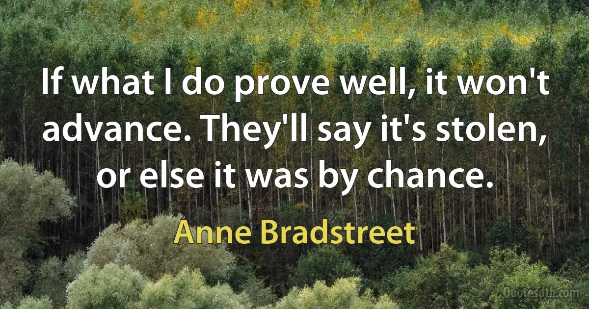 If what I do prove well, it won't advance. They'll say it's stolen, or else it was by chance. (Anne Bradstreet)