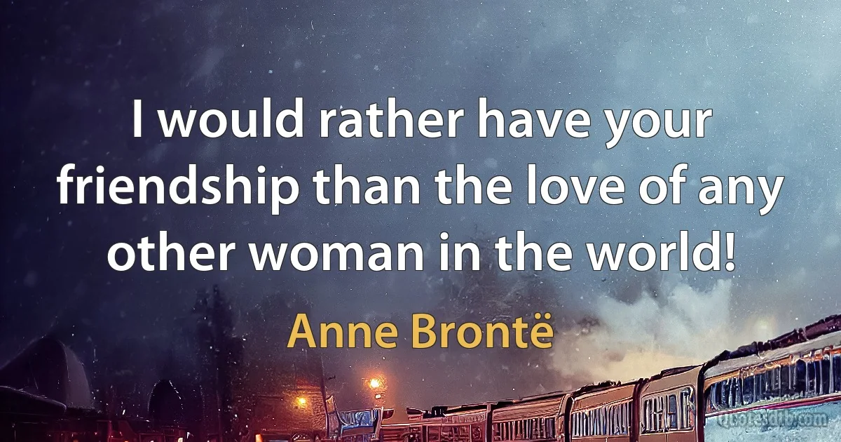 I would rather have your friendship than the love of any other woman in the world! (Anne Brontë)