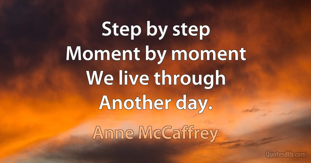 Step by step
Moment by moment
We live through
Another day. (Anne McCaffrey)