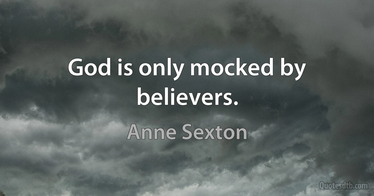 God is only mocked by believers. (Anne Sexton)