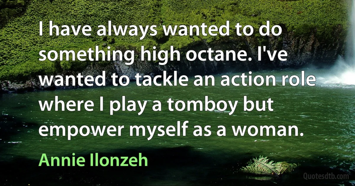 I have always wanted to do something high octane. I've wanted to tackle an action role where I play a tomboy but empower myself as a woman. (Annie Ilonzeh)