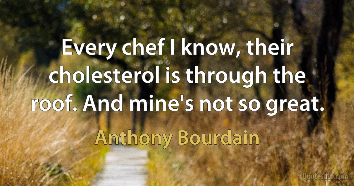 Every chef I know, their cholesterol is through the roof. And mine's not so great. (Anthony Bourdain)