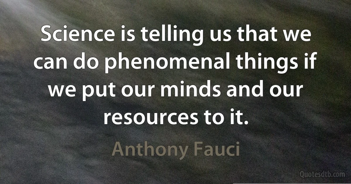 Science is telling us that we can do phenomenal things if we put our minds and our resources to it. (Anthony Fauci)