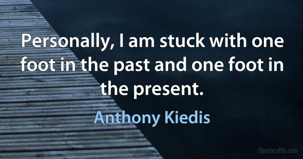 Personally, I am stuck with one foot in the past and one foot in the present. (Anthony Kiedis)