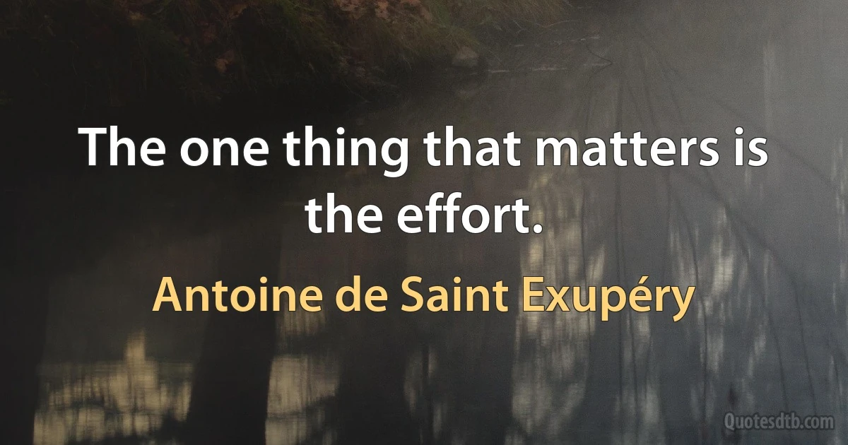 The one thing that matters is the effort. (Antoine de Saint Exupéry)