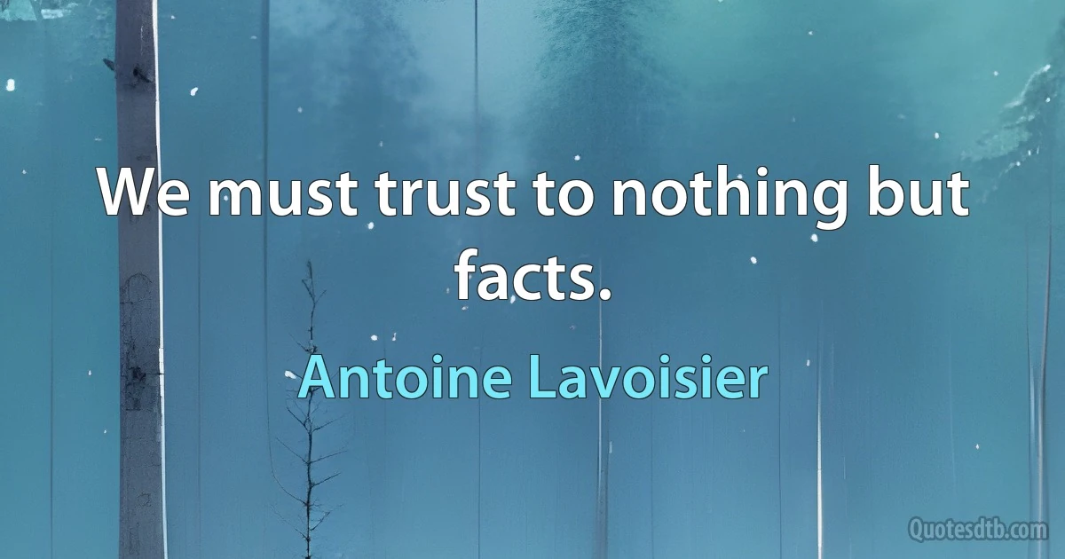 We must trust to nothing but facts. (Antoine Lavoisier)