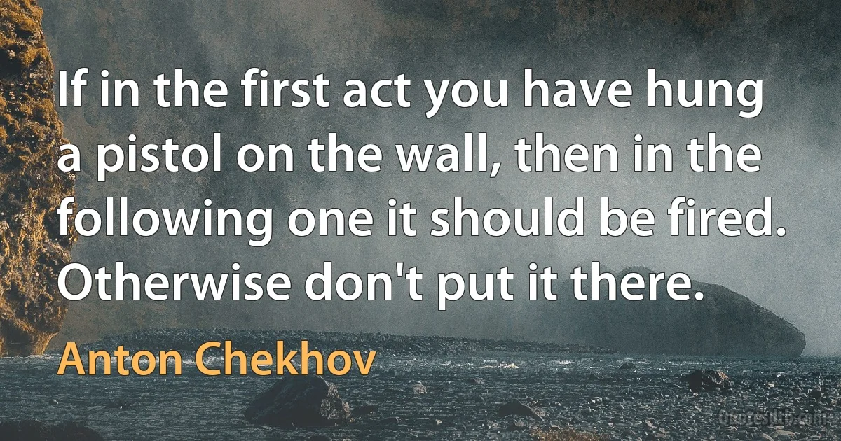 If in the first act you have hung a pistol on the wall, then in the following one it should be fired. Otherwise don't put it there. (Anton Chekhov)