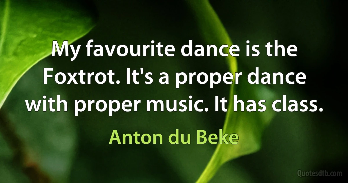 My favourite dance is the Foxtrot. It's a proper dance with proper music. It has class. (Anton du Beke)