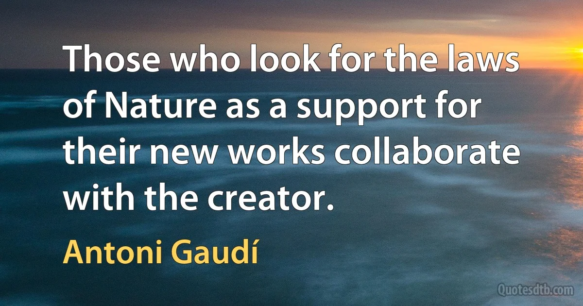 Those who look for the laws of Nature as a support for their new works collaborate with the creator. (Antoni Gaudí)