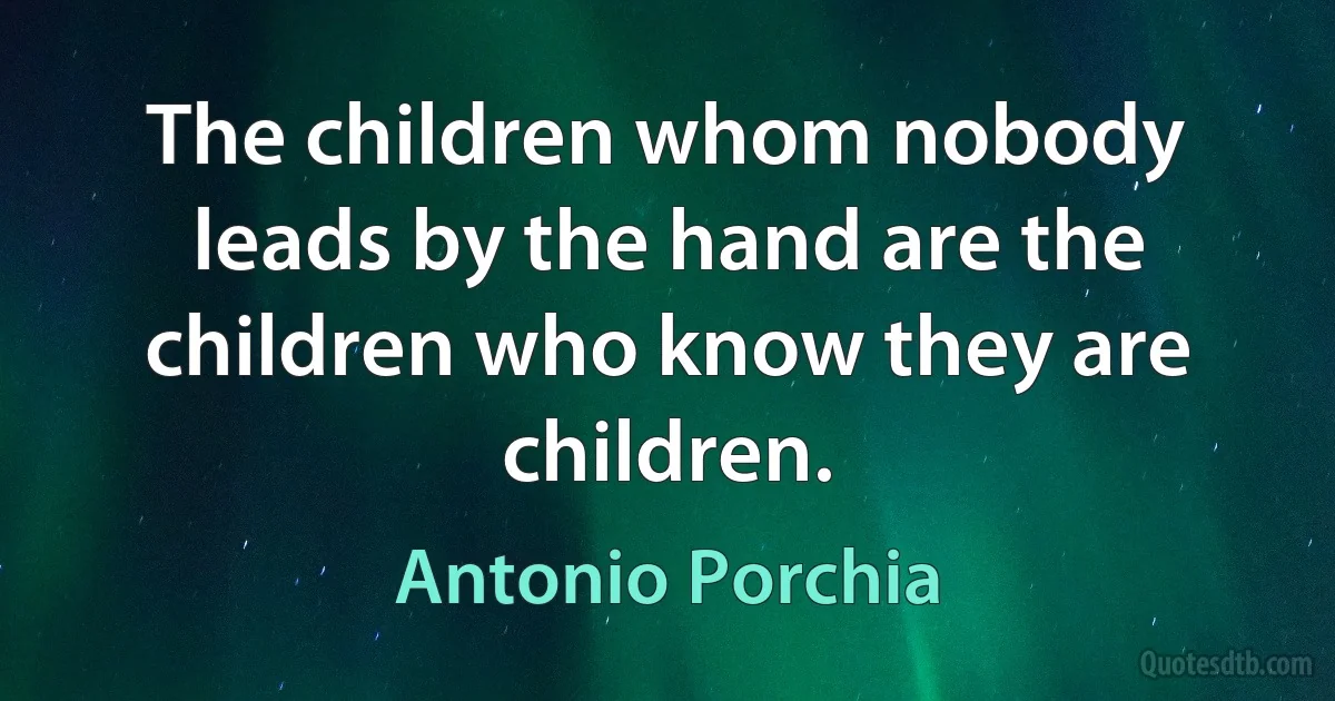 The children whom nobody leads by the hand are the children who know they are children. (Antonio Porchia)