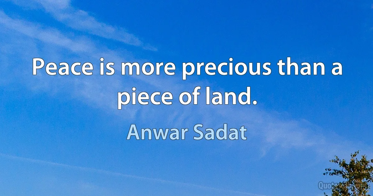 Peace is more precious than a piece of land. (Anwar Sadat)