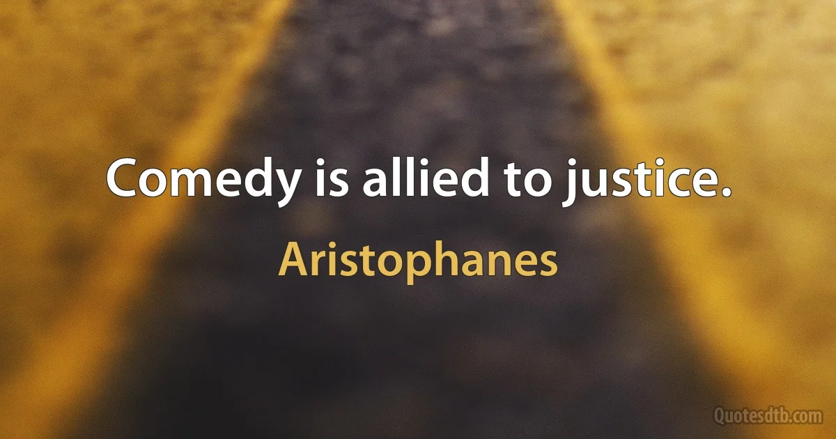 Comedy is allied to justice. (Aristophanes)