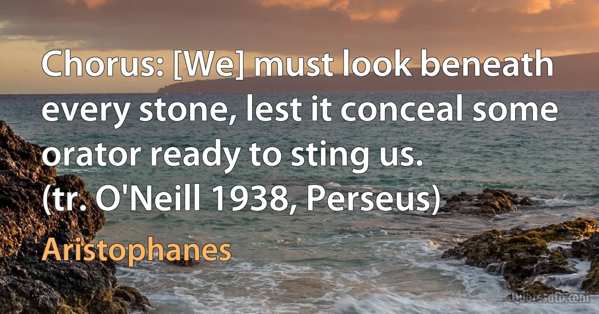 Chorus: [We] must look beneath every stone, lest it conceal some orator ready to sting us.
(tr. O'Neill 1938, Perseus) (Aristophanes)