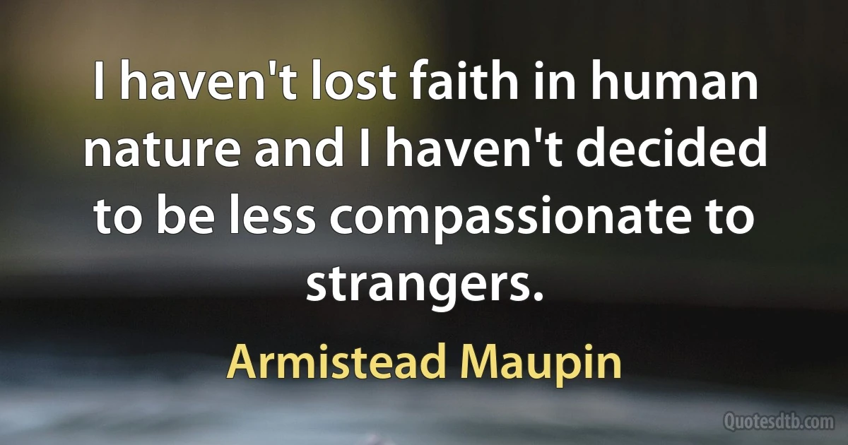 I haven't lost faith in human nature and I haven't decided to be less compassionate to strangers. (Armistead Maupin)