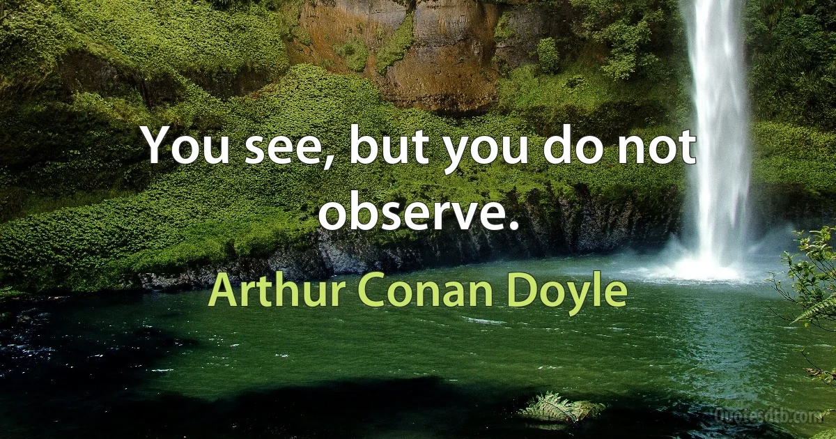 You see, but you do not observe. (Arthur Conan Doyle)