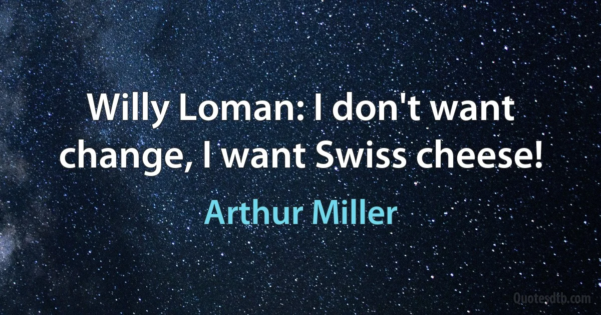 Willy Loman: I don't want change, I want Swiss cheese! (Arthur Miller)