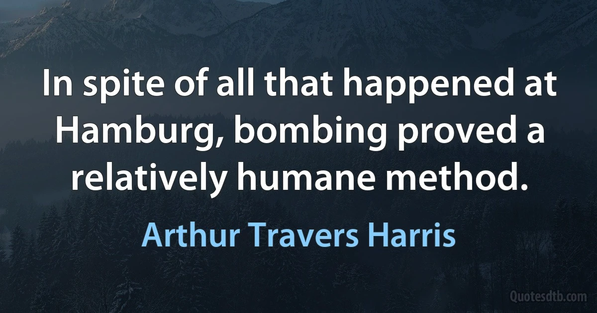 In spite of all that happened at Hamburg, bombing proved a relatively humane method. (Arthur Travers Harris)