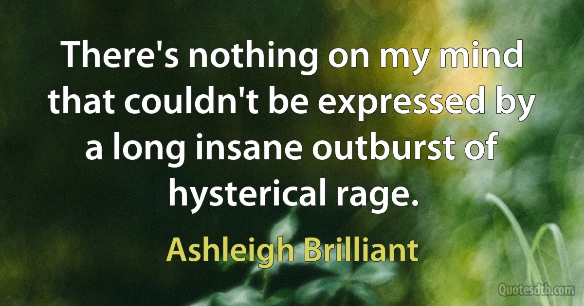 There's nothing on my mind that couldn't be expressed by a long insane outburst of hysterical rage. (Ashleigh Brilliant)