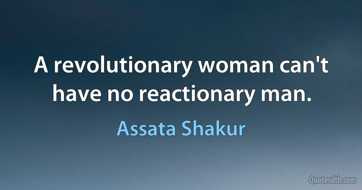 A revolutionary woman can't have no reactionary man. (Assata Shakur)