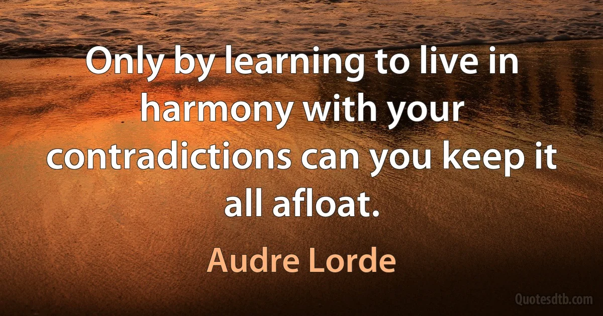 Only by learning to live in harmony with your contradictions can you keep it all afloat. (Audre Lorde)