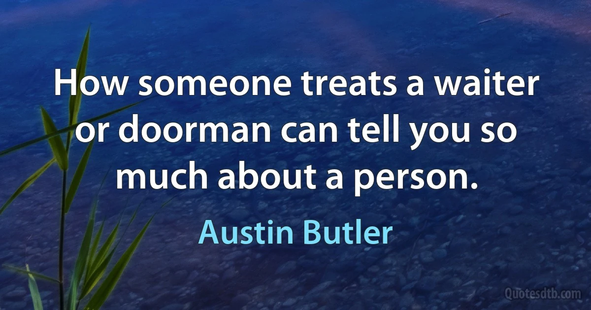 How someone treats a waiter or doorman can tell you so much about a person. (Austin Butler)