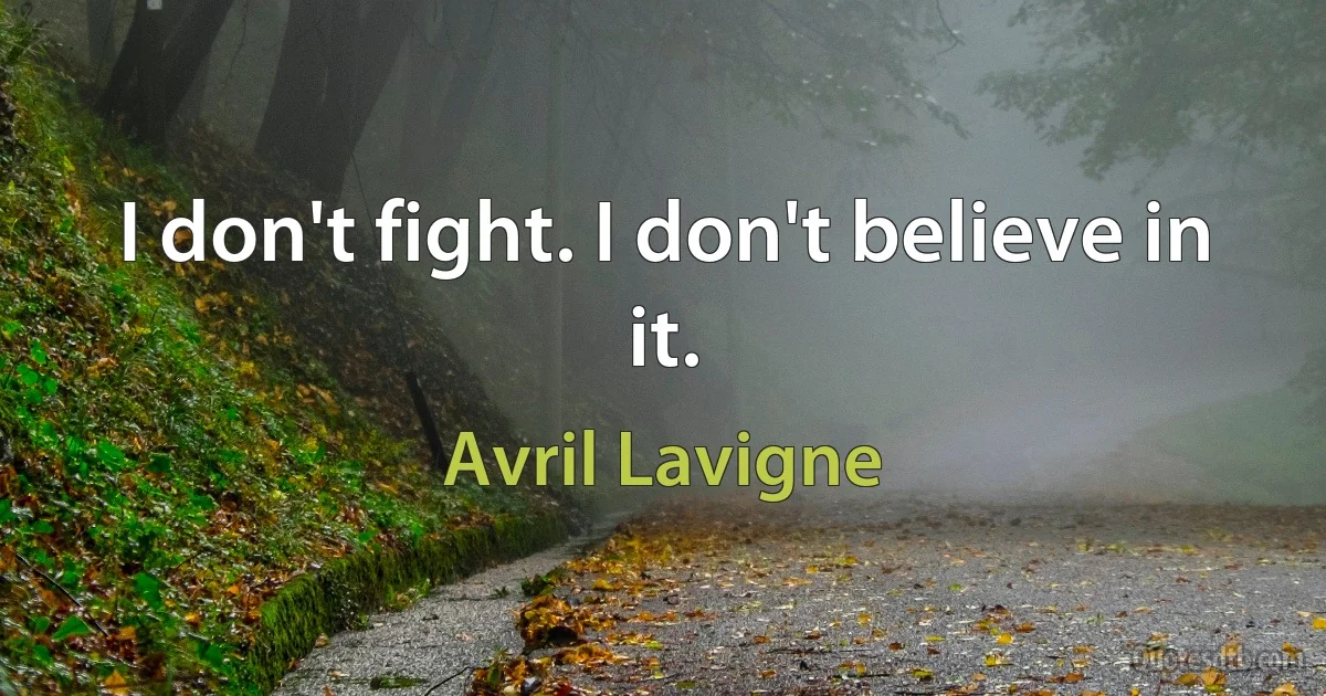 I don't fight. I don't believe in it. (Avril Lavigne)