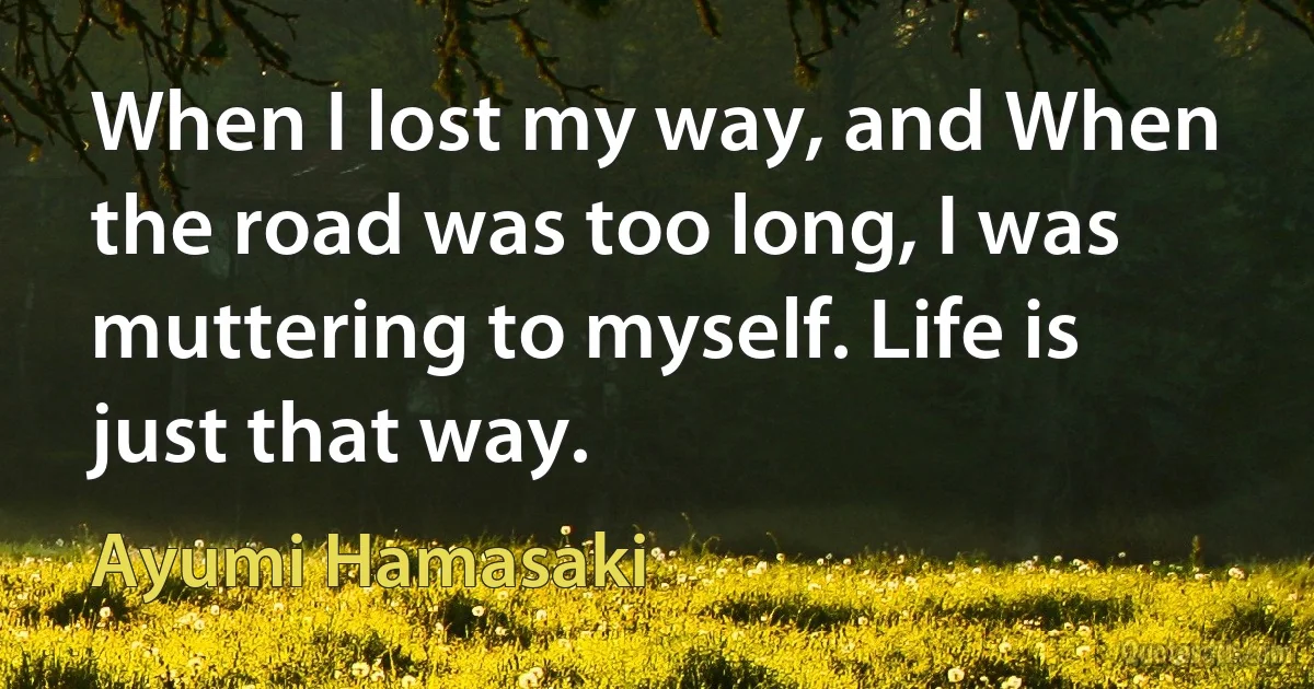 When I lost my way, and When the road was too long, I was muttering to myself. Life is just that way. (Ayumi Hamasaki)