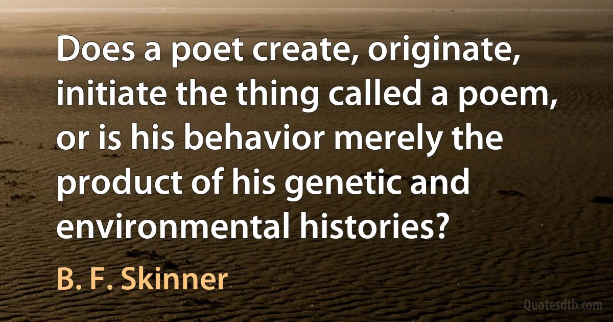 Does a poet create, originate, initiate the thing called a poem, or is his behavior merely the product of his genetic and environmental histories? (B. F. Skinner)