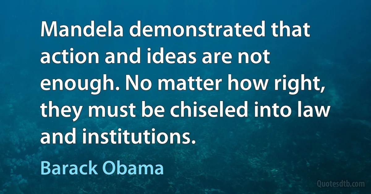 Mandela demonstrated that action and ideas are not enough. No matter how right, they must be chiseled into law and institutions. (Barack Obama)