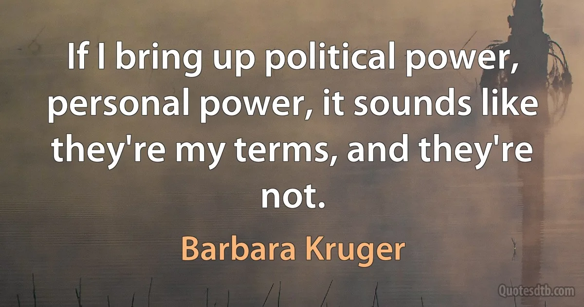 If I bring up political power, personal power, it sounds like they're my terms, and they're not. (Barbara Kruger)