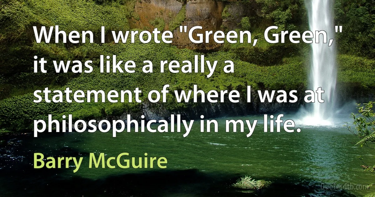 When I wrote "Green, Green," it was like a really a statement of where I was at philosophically in my life. (Barry McGuire)