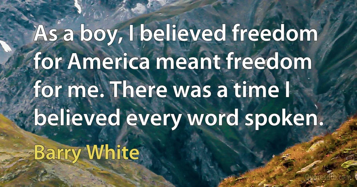 As a boy, I believed freedom for America meant freedom for me. There was a time I believed every word spoken. (Barry White)