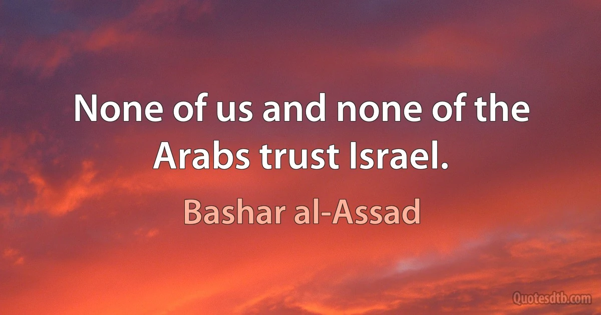 None of us and none of the Arabs trust Israel. (Bashar al-Assad)