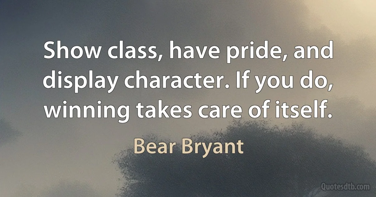 Show class, have pride, and display character. If you do, winning takes care of itself. (Bear Bryant)